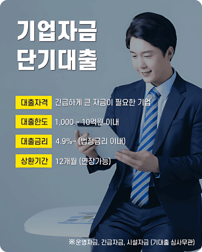 기업자금 단기대출 - 대출자격 긴급하게 큰 자금이 필요한 기업 / 대출한도 1,000~10억원 이내 / 대출금리 4.9%~ (법정금리 이내) / 상환기간 12개월 (연장가능)